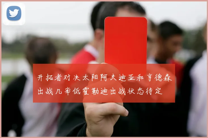 开拓者对决太阳阿夫迪亚和亨德森出战几率低霍勒迪出战状态待定