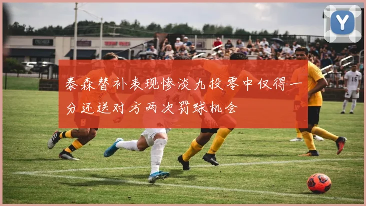 泰森替补表现惨淡九投零中仅得一分还送对方两次罚球机会
