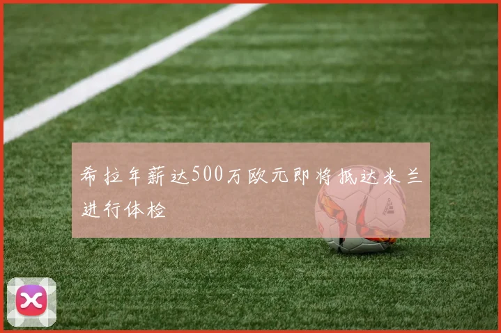 希拉年薪达500万欧元即将抵达米兰进行体检