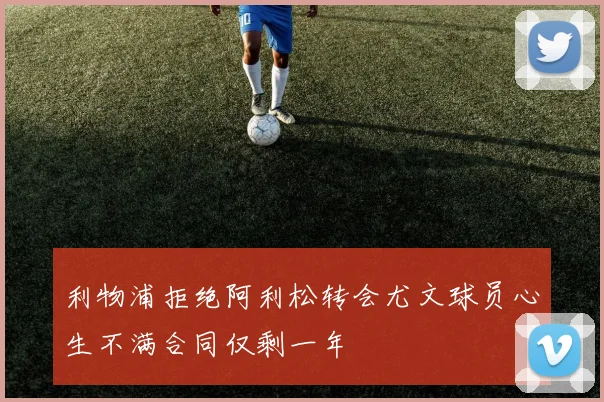 利物浦拒绝阿利松转会尤文球员心生不满合同仅剩一年