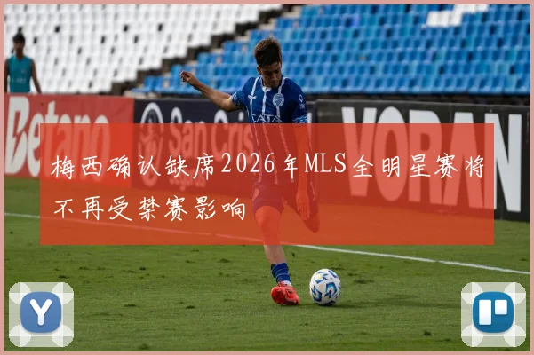 梅西确认缺席2026年MLS全明星赛将不再受禁赛影响