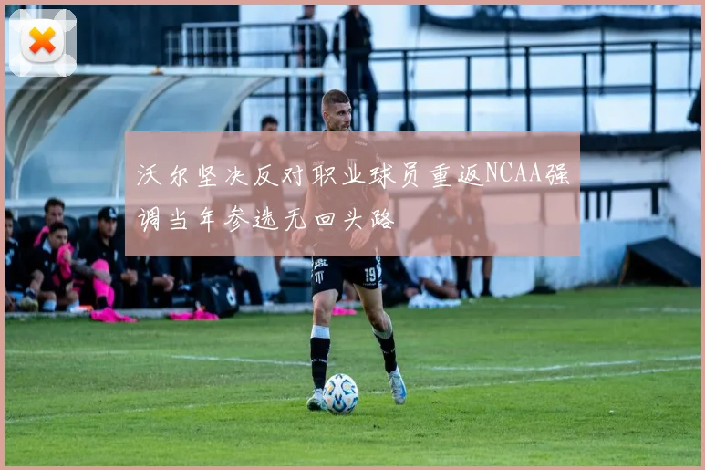 沃尔坚决反对职业球员重返NCAA强调当年参选无回头路