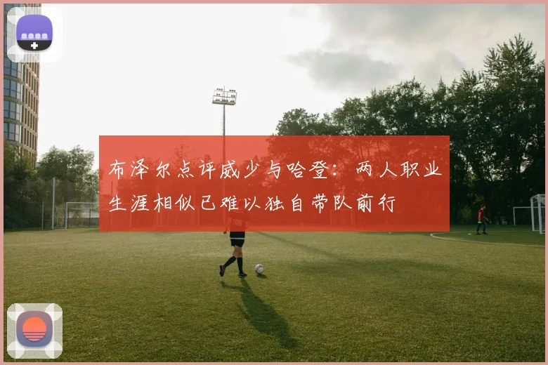 布泽尔点评威少与哈登：两人职业生涯相似已难以独自带队前行