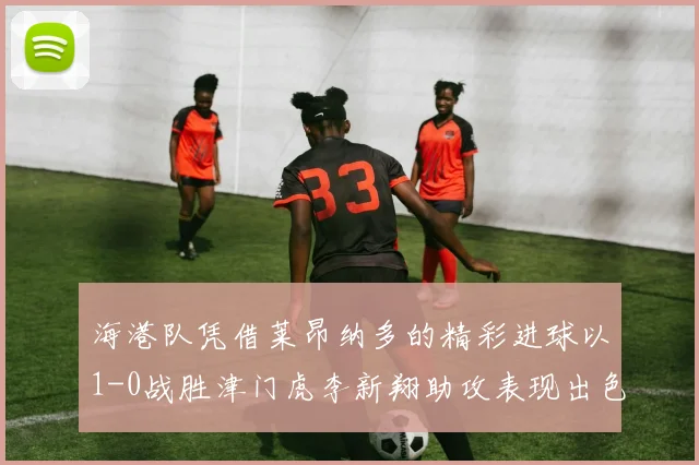 海港队凭借莱昂纳多的精彩进球以1-0战胜津门虎李新翔助攻表现出色