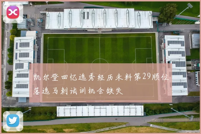 凯尔登回忆选秀经历未料第29顺位落选马刺试训机会缺失
