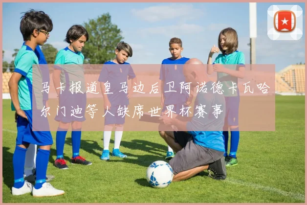 马卡报道皇马边后卫阿诺德卡瓦哈尔门迪等人缺席世界杯赛事