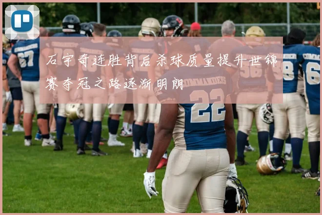 石宇奇连胜背后杀球质量提升世锦赛夺冠之路逐渐明朗
