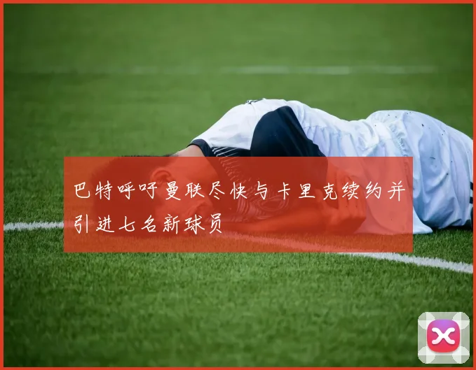 巴特呼吁曼联尽快与卡里克续约并引进七名新球员