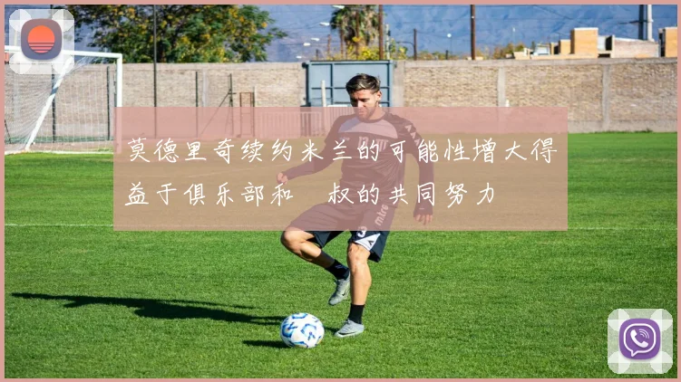 莫德里奇续约米兰的可能性增大得益于俱乐部和囧叔的共同努力