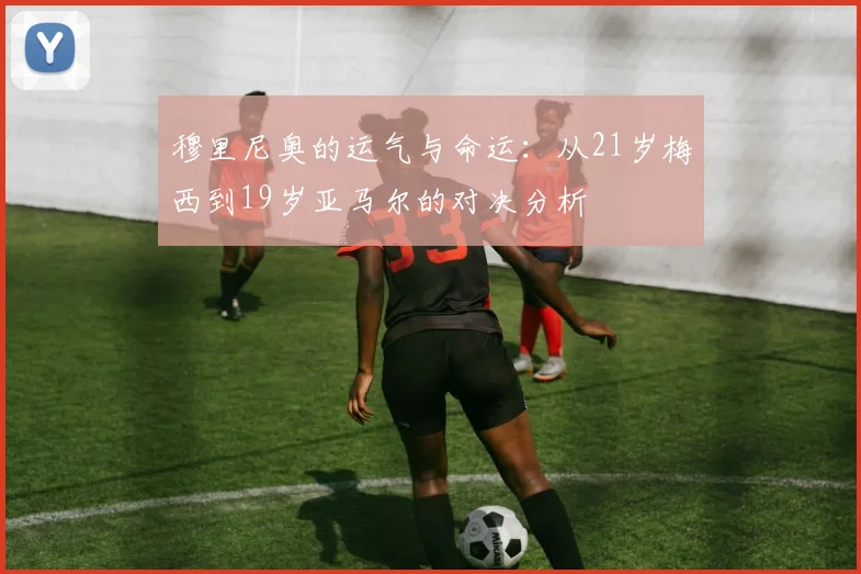 穆里尼奥的运气与命运：从21岁梅西到19岁亚马尔的对决分析