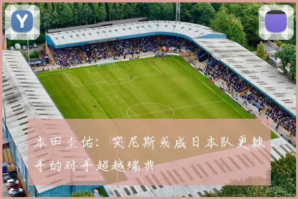 本田圭佑：突尼斯或成日本队更棘手的对手超越瑞典