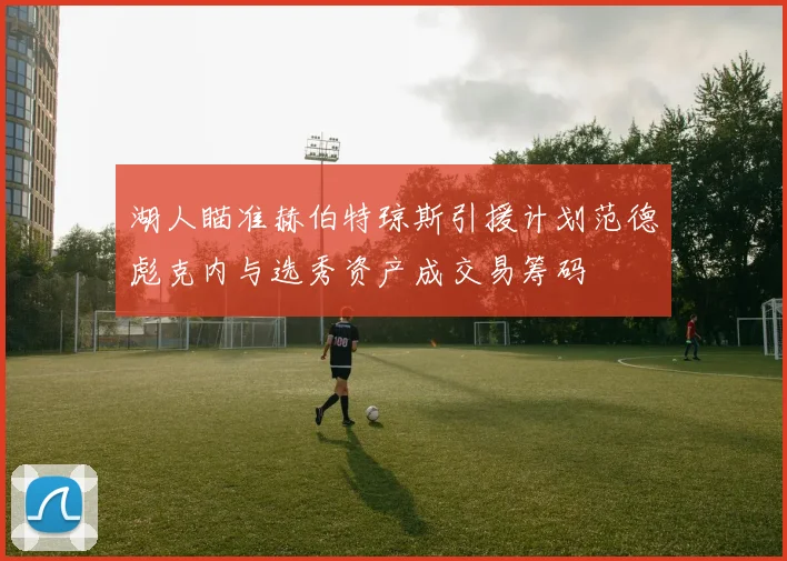 湖人瞄准赫伯特琼斯引援计划范德彪克内与选秀资产成交易筹码