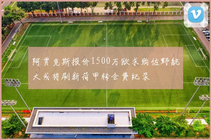 阿贾克斯报价1500万欧求购佐野航大或将刷新荷甲转会费纪录