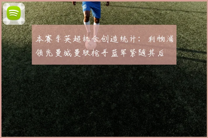 本赛季英超机会创造统计：利物浦领先曼城曼联枪手蓝军紧随其后
