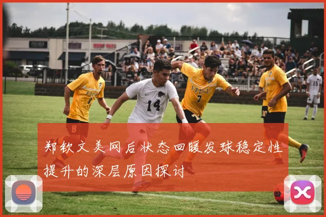 郑钦文美网后状态回暖发球稳定性提升的深层原因探讨