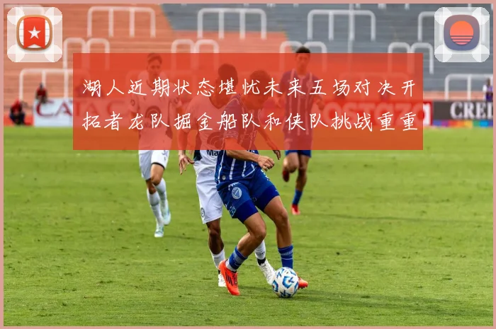 湖人近期状态堪忧未来五场对决开拓者龙队掘金船队和侠队挑战重重