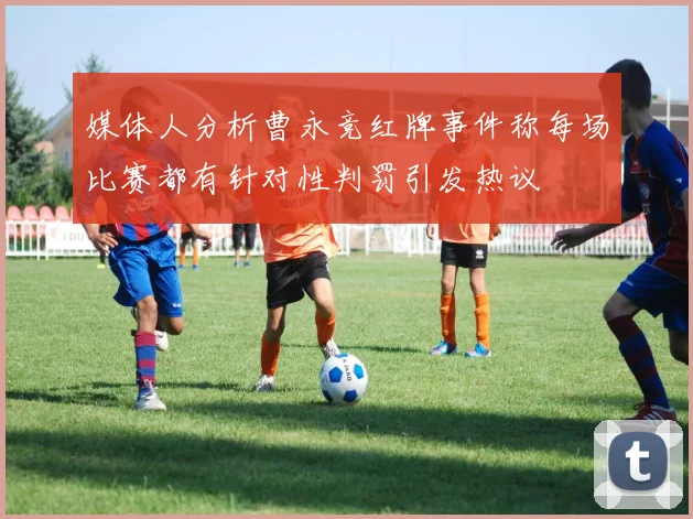 媒体人分析曹永竞红牌事件称每场比赛都有针对性判罚引发热议