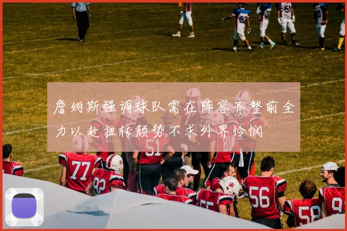 詹姆斯强调球队需在阵容齐整前全力以赴扭转颓势不求外界怜悯