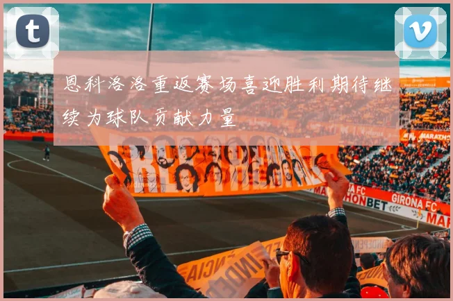 恩科洛洛重返赛场喜迎胜利期待继续为球队贡献力量