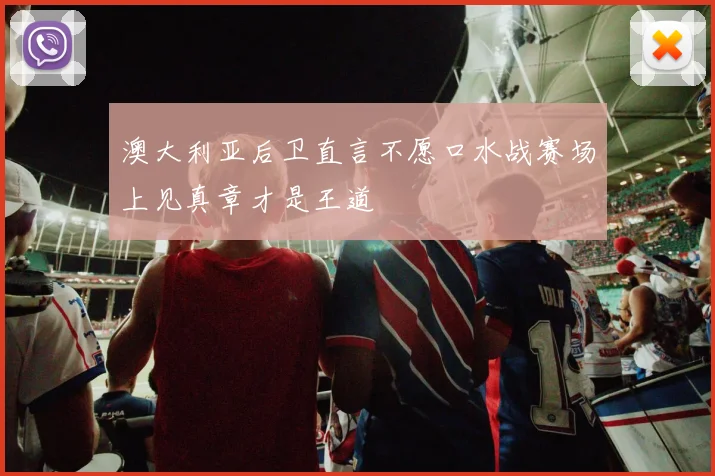 澳大利亚后卫直言不愿口水战赛场上见真章才是王道