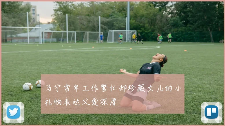 马宁常年工作繁忙却珍藏女儿的小礼物表达父爱深厚
