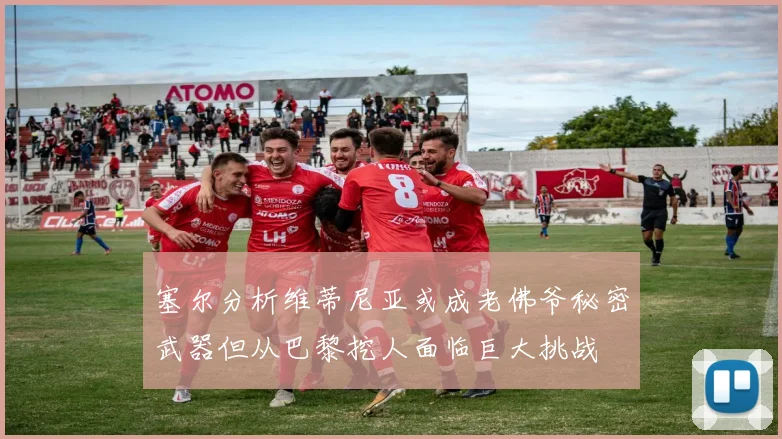 塞尔分析维蒂尼亚或成老佛爷秘密武器但从巴黎挖人面临巨大挑战