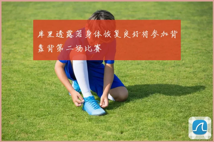 库里透露若身体恢复良好将参加背靠背第二场比赛