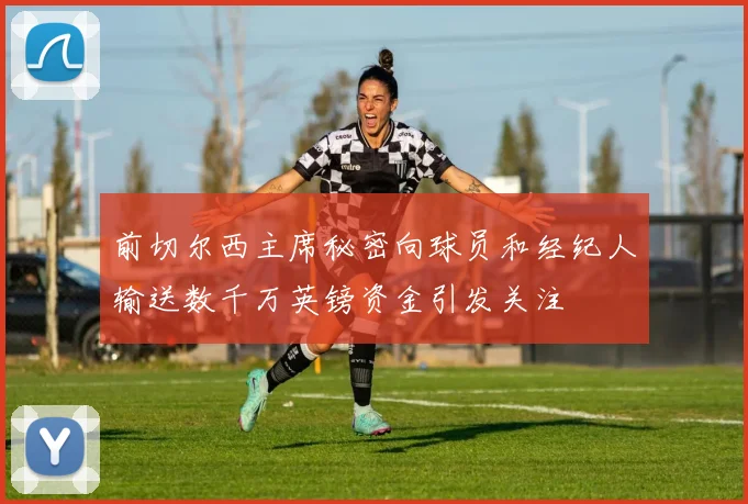 前切尔西主席秘密向球员和经纪人输送数千万英镑资金引发关注