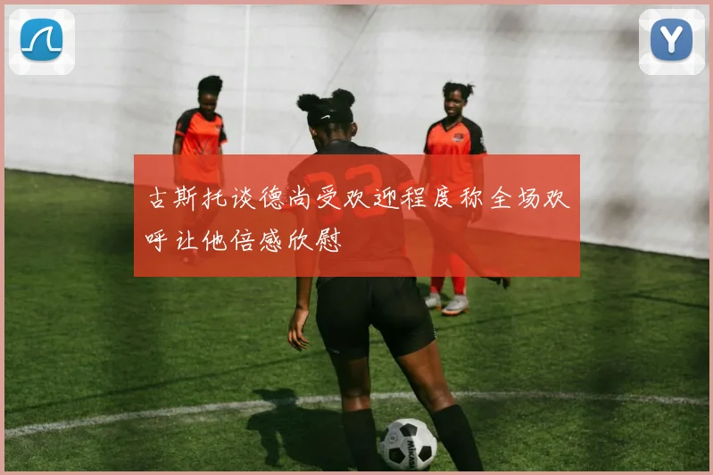 古斯托谈德尚受欢迎程度称全场欢呼让他倍感欣慰