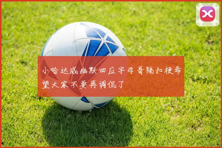 小哈达威幽默回应字母哥隔扣梗希望大家不要再调侃了
