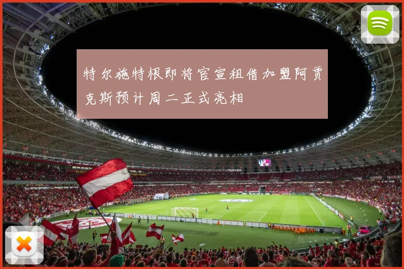 特尔施特根即将官宣租借加盟阿贾克斯预计周二正式亮相