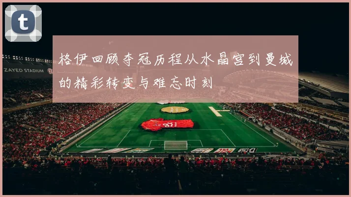 格伊回顾夺冠历程从水晶宫到曼城的精彩转变与难忘时刻