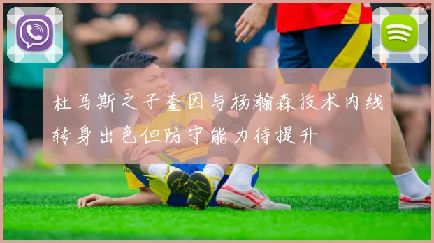 杜马斯之子奎因与杨瀚森技术内线转身出色但防守能力待提升