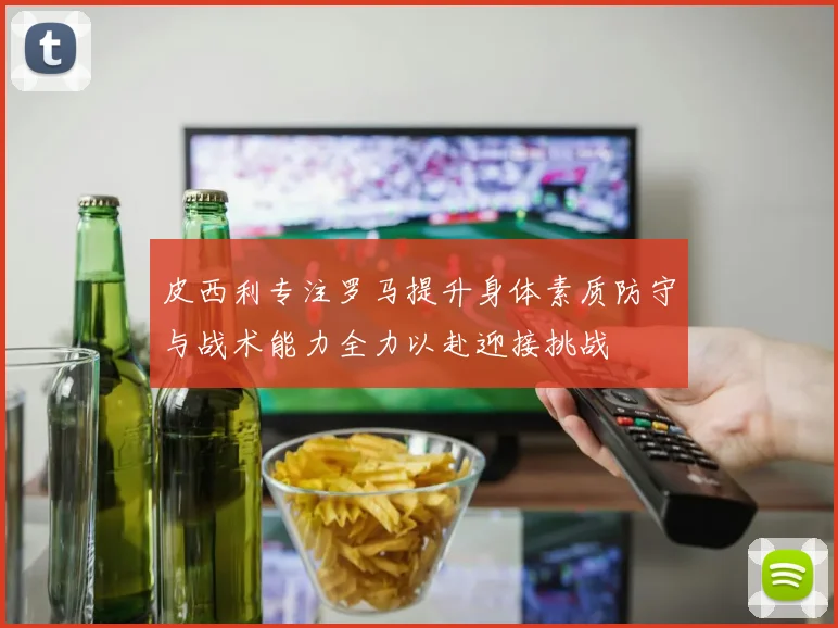 皮西利专注罗马提升身体素质防守与战术能力全力以赴迎接挑战