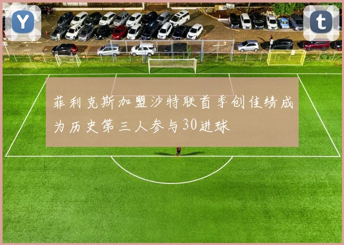 菲利克斯加盟沙特联首季创佳绩成为历史第三人参与30进球