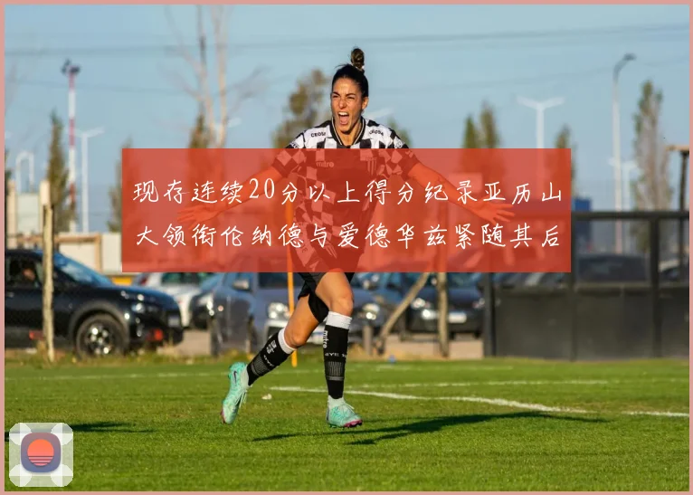 现存连续20分以上得分纪录亚历山大领衔伦纳德与爱德华兹紧随其后