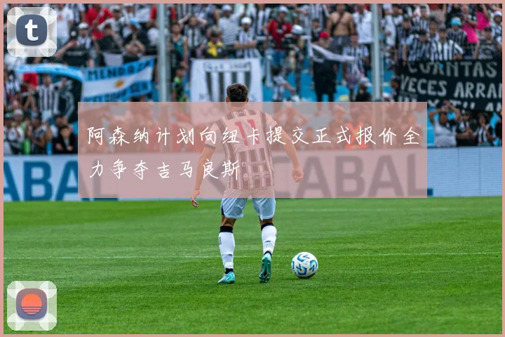 阿森纳计划向纽卡提交正式报价全力争夺吉马良斯