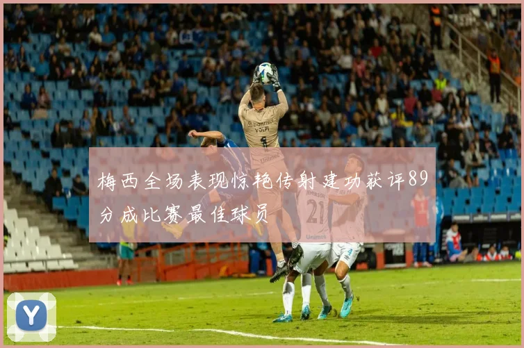 梅西全场表现惊艳传射建功获评89分成比赛最佳球员