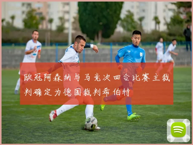 欧冠阿森纳与马竞次回合比赛主裁判确定为德国裁判希伯特