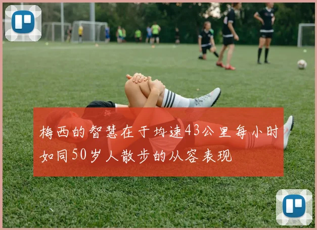 梅西的智慧在于均速43公里每小时如同50岁人散步的从容表现