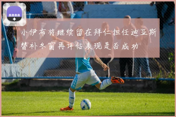 小伊布将继续留在拜仁担任迪亚斯替补冬窗再评估表现是否成功